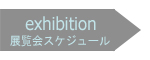 exhibition 展覧会スケジュール
