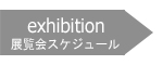 exhibition 展覧会スケジュール